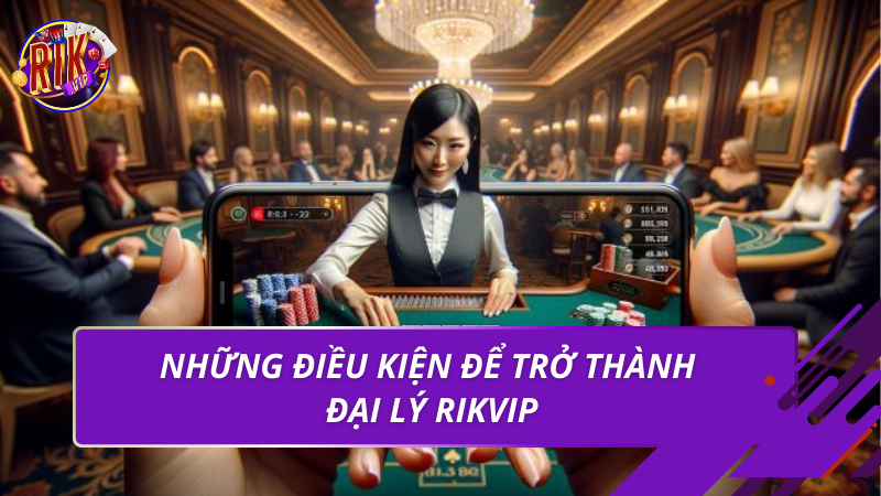 Những điều kiện để trở thành đại lý rikvip